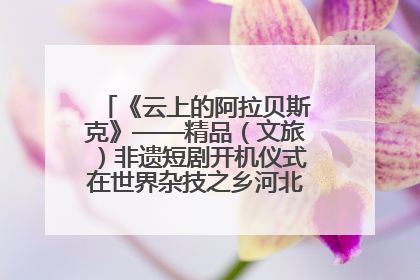 《云上的阿拉贝斯克》——精品（文旅）非遗短剧开机仪式在世界杂技之乡河北吴桥成功举办