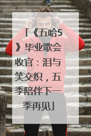《五哈5》毕业歌会收官：泪与笑交织，五季陪伴下一季再见