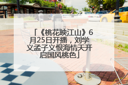 《桃花映江山》6月25日开播，刘学义孟子义恨海情天开启国风桃色