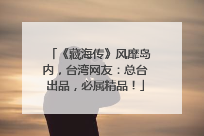 《藏海传》风靡岛内，台湾网友：总台出品，必属精品！