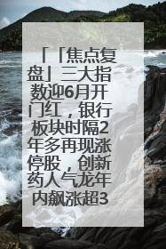 「焦点复盘」三大指数迎6月开门红，银行板块时隔2年多再现涨停股，创新药人气龙年内飙涨超3倍