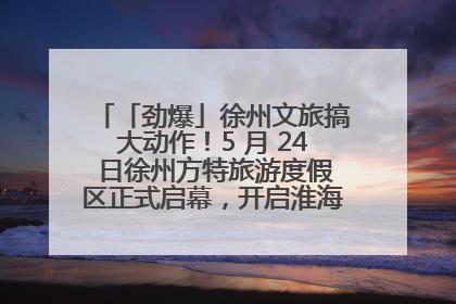 「劲爆」徐州文旅搞大动作！5 月 24 日徐州方特旅游度假区正式启幕，开启淮海旅游新篇章