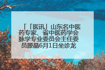 「医讯」山东名中医药专家、省中医药学会脉学专业委员会主任委员滕晶6月1日坐诊龙口市中医医院