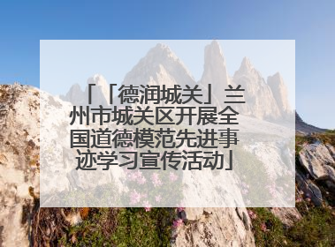 「德润城关」兰州市城关区开展全国道德模范先进事迹学习宣传活动