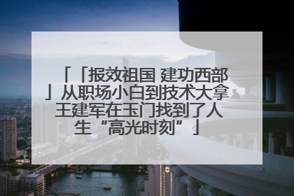「报效祖国 建功西部」从职场小白到技术大拿 王建军在玉门找到了人生“高光时刻”