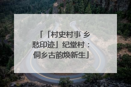 「村史村事 乡愁印迹」纪堂村：侗乡古韵焕新生