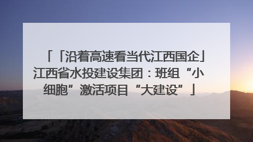 「沿着高速看当代江西国企」江西省水投建设集团：班组“小细胞”激活项目“大建设”