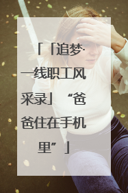 「追梦·一线职工风采录」“爸爸住在手机里”