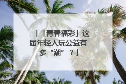 「青春福彩」这届年轻人玩公益有多“潮”？
