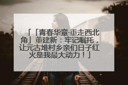 「青春华章·重走西北角」董建新：牢记嘱托，让元古堆村乡亲们日子红火是我最大动力！