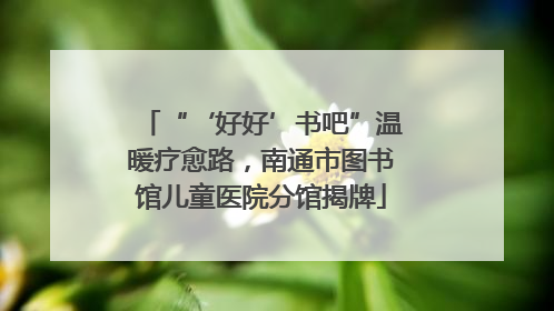 “‘好好’书吧”温暖疗愈路，南通市图书馆儿童医院分馆揭牌