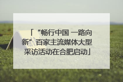 “畅行中国 一路向新”百家主流媒体大型采访活动在合肥启动