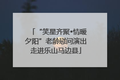 “笑星齐聚•情暖夕阳”老龄慰问演出走进乐山马边县