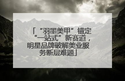 “羽墨美甲”锚定“一站式”新赛道，明星品牌破解美业服务断层难题