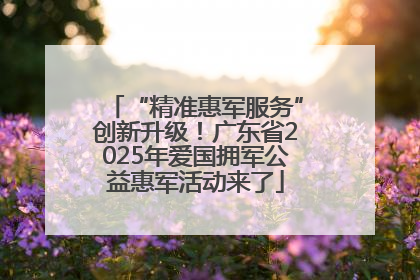 “精准惠军服务”创新升级！广东省2025年爱国拥军公益惠军活动来了