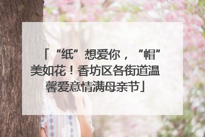 “纸”想爱你，“帽”美如花！香坊区各街道温馨爱意情满母亲节