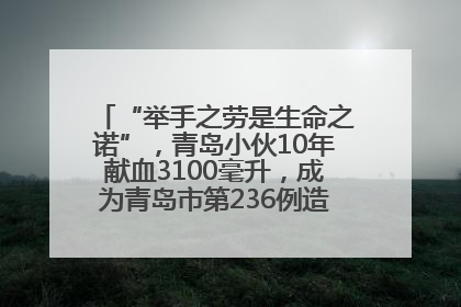 “举手之劳是生命之诺”，青岛小伙10年献血3100毫升，成为青岛市第236例造血干细胞捐献者