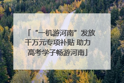 “一机游河南”发放千万元专项补贴 助力高考学子畅游河南