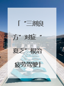 “三剂良方”对症“夏乏”根治疲劳驾驶