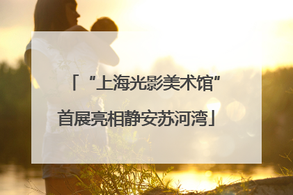 “上海光影美术馆”首展亮相静安苏河湾