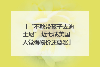 “不敢带孩子去迪士尼” 近七成美国人觉得物价还要涨