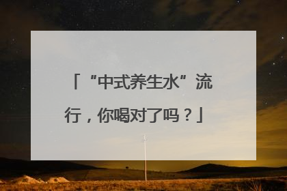 “中式养生水”流行，你喝对了吗？