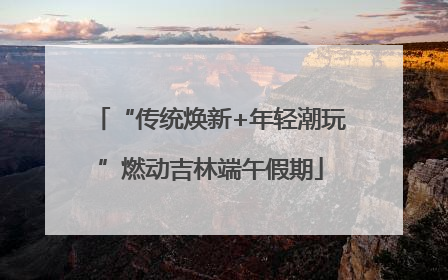 “传统焕新+年轻潮玩”燃动吉林端午假期