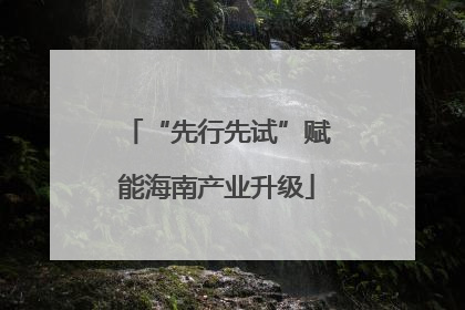 “先行先试”赋能海南产业升级
