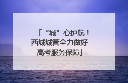 “城”心护航！西城城管全力做好高考服务保障