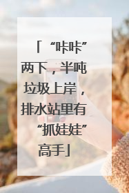 “咔咔”两下，半吨垃圾上岸，排水站里有“抓娃娃”高手