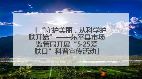 “守护美丽，从科学护肤开始”——东平县市场监管局开展“5·25爱肤日”科普宣传活动