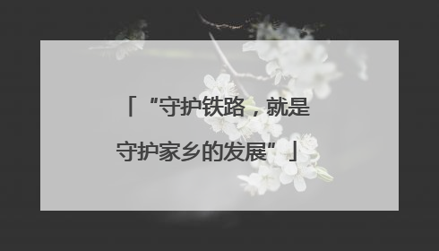 “守护铁路，就是守护家乡的发展”
