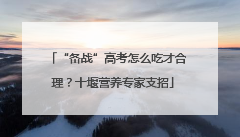 “备战”高考怎么吃才合理？十堰营养专家支招