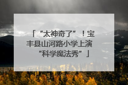 “太神奇了”！宝丰县山河路小学上演“科学魔法秀”