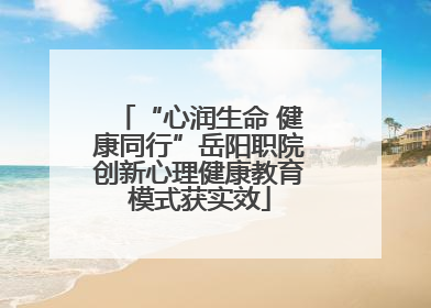 “心润生命 健康同行”岳阳职院创新心理健康教育模式获实效