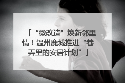 “微改造”焕新邻里情！温州鹿城推进“巷弄里的安居计划”
