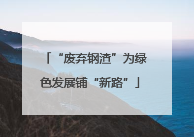 “废弃钢渣”为绿色发展铺“新路”