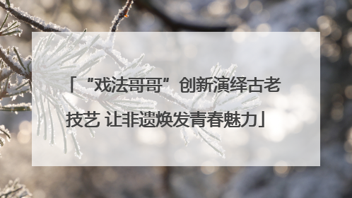 “戏法哥哥”创新演绎古老技艺 让非遗焕发青春魅力