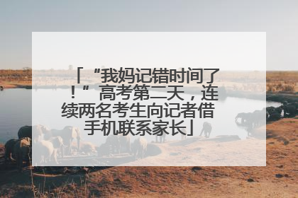 “我妈记错时间了！”高考第二天，连续两名考生向记者借手机联系家长