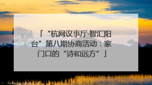 “杭网议事厅·智汇阳台”第八期协商活动：家门口的“诗和远方”