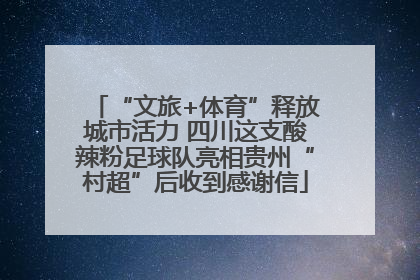 “文旅+体育”释放城市活力 四川这支酸辣粉足球队亮相贵州“村超”后收到感谢信