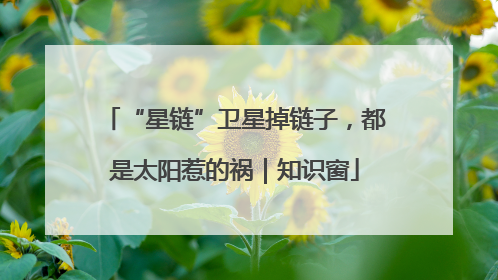 “星链”卫星掉链子，都是太阳惹的祸｜知识窗