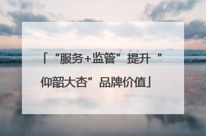 “服务+监管”提升“仰韶大杏”品牌价值