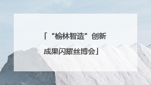 “榆林智造”创新成果闪耀丝博会