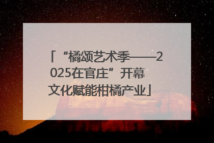 “橘颂艺术季——2025在官庄”开幕 文化赋能柑橘产业