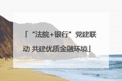 “法院+银行”党建联动 共建优质金融环境