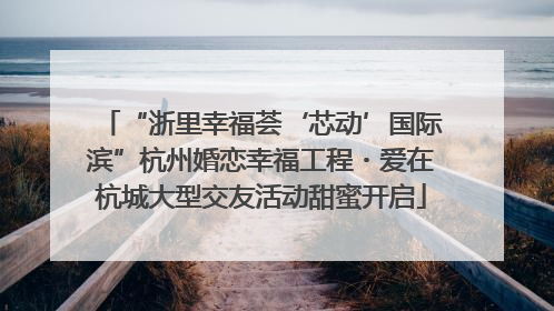 “浙里幸福荟‘芯动’国际滨”杭州婚恋幸福工程・爱在杭城大型交友活动甜蜜开启