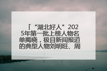 “湖北好人”2025年第一批上榜人物名单揭晓，极目新闻报道的典型人物刘明旺、周亮亮榜上有名