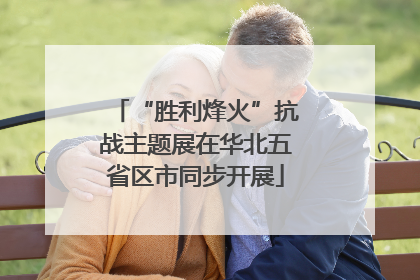 “胜利烽火”抗战主题展在华北五省区市同步开展
