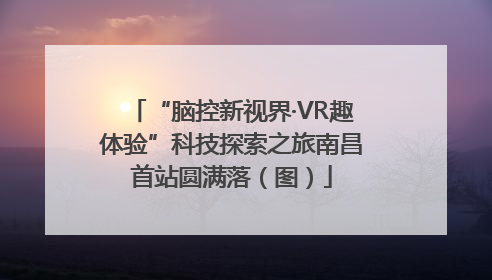 “脑控新视界·VR趣体验”科技探索之旅南昌首站圆满落（图）